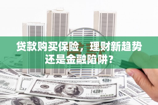 大洼贷款购买保险，理财新趋势还是金融陷阱？