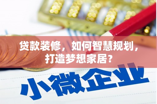 大洼贷款装修，如何智慧规划，打造梦想家居？