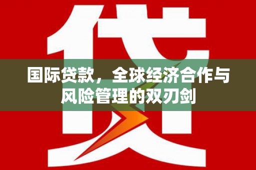 大洼国际贷款，全球经济合作与风险管理的双刃剑