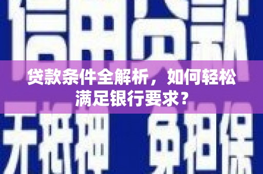 大洼贷款条件全解析，如何轻松满足银行要求？