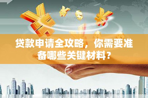 大洼贷款申请全攻略，你需要准备哪些关键材料？