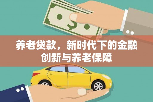 大洼养老贷款，新时代下的金融创新与养老保障