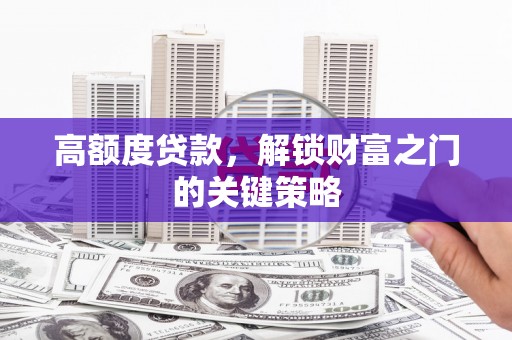 大洼高额度贷款，解锁财富之门的关键策略