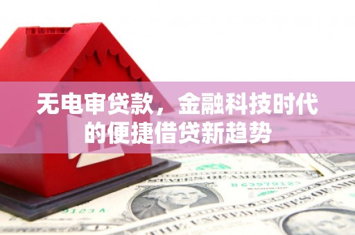 大洼无电审贷款，金融科技时代的便捷借贷新趋势
