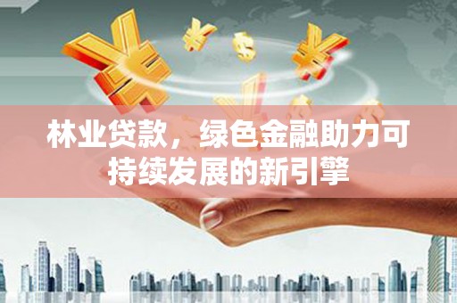 大洼林业贷款，绿色金融助力可持续发展的新引擎