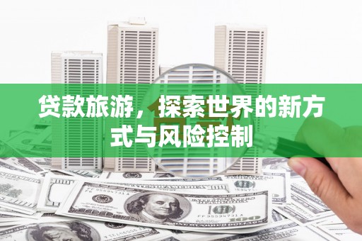大洼贷款旅游，探索世界的新方式与风险控制
