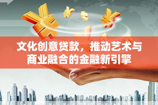 大洼文化创意贷款，推动艺术与商业融合的金融新引擎