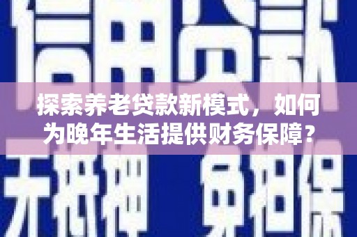 大洼探索养老贷款新模式，如何为晚年生活提供财务保障？