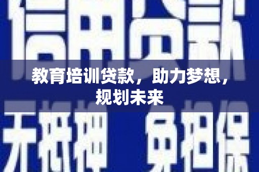大洼教育培训贷款，助力梦想，规划未来