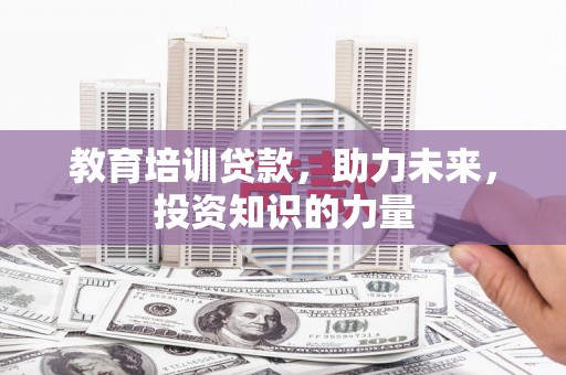大洼教育培训贷款，助力未来，投资知识的力量