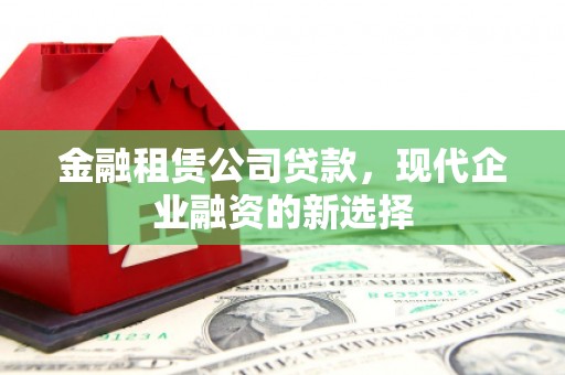 大洼金融租赁公司贷款，现代企业融资的新选择