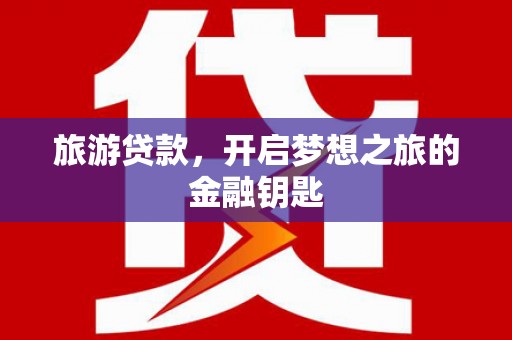 大洼旅游贷款，开启梦想之旅的金融钥匙