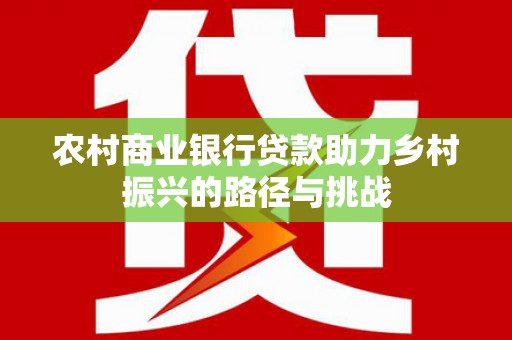 大洼农村商业银行贷款助力乡村振兴的路径与挑战