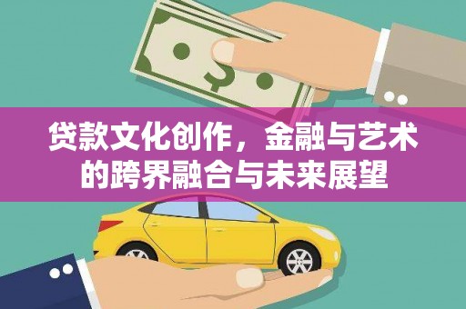大洼贷款文化创作，金融与艺术的跨界融合与未来展望