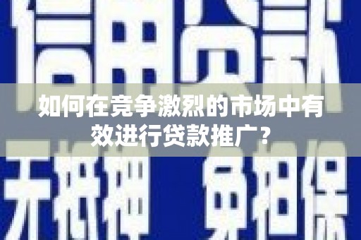大洼如何在竞争激烈的市场中有效进行贷款推广？