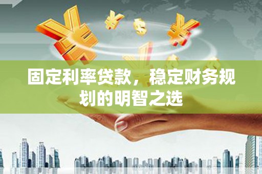 大洼固定利率贷款，稳定财务规划的明智之选