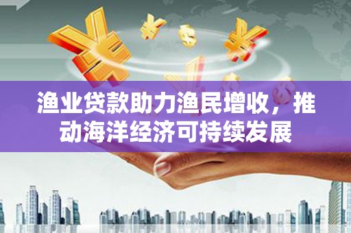 大洼渔业贷款助力渔民增收，推动海洋经济可持续发展