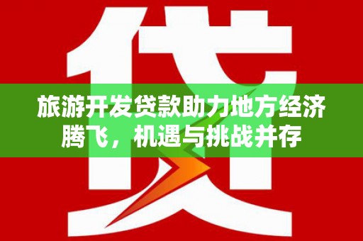 大洼旅游开发贷款助力地方经济腾飞，机遇与挑战并存
