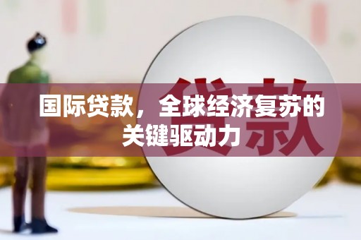 大洼国际贷款，全球经济复苏的关键驱动力