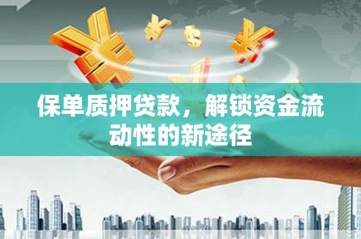 大洼保单质押贷款，解锁资金流动性的新途径
