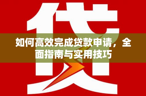 大洼如何高效完成贷款申请，全面指南与实用技巧