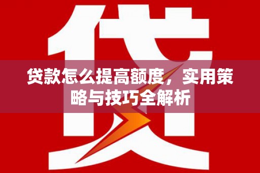 大洼贷款怎么提高额度，实用策略与技巧全解析