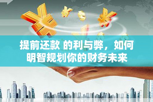 大洼提前还款 的利与弊，如何明智规划你的财务未来