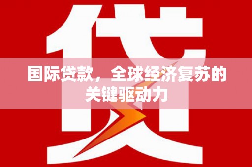 大洼国际贷款，全球经济复苏的关键驱动力