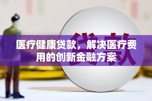 大洼医疗健康贷款，解决医疗费用的创新金融方案
