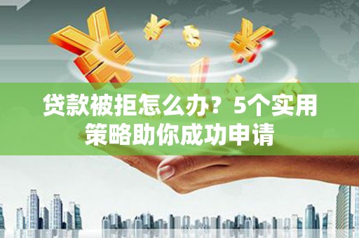 大洼贷款被拒怎么办？5个实用策略助你成功申请