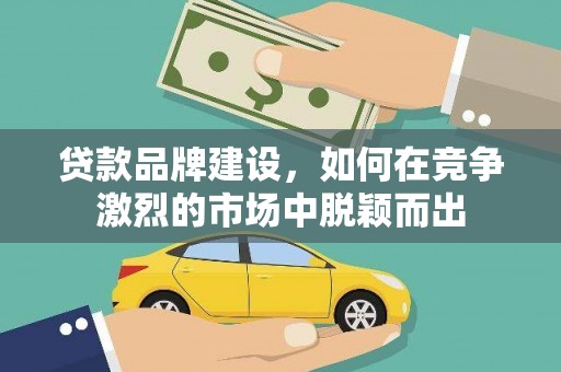 大洼贷款品牌建设，如何在竞争激烈的市场中脱颖而出