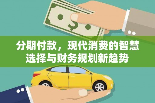 大洼分期付款，现代消费的智慧选择与财务规划新趋势