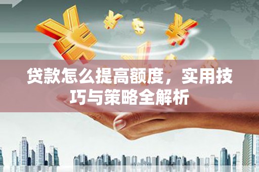 大洼贷款怎么提高额度，实用技巧与策略全解析