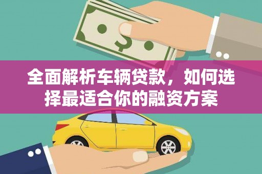 大洼全面解析车辆贷款，如何选择最适合你的融资方案