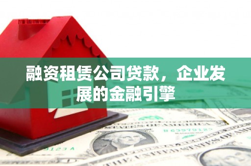 大洼融资租赁公司贷款，企业发展的金融引擎
