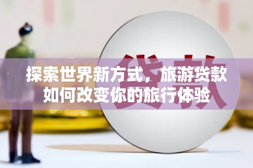 大洼探索世界新方式，旅游贷款如何改变你的旅行体验